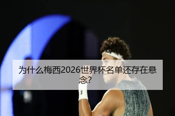 为什么梅西2026世界杯名单还存在悬念？